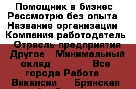 Помощник в бизнес. Рассмотрю без опыта › Название организации ­ Компания-работодатель › Отрасль предприятия ­ Другое › Минимальный оклад ­ 45 000 - Все города Работа » Вакансии   . Брянская обл.,Сельцо г.